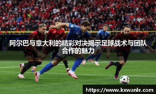 阿尔巴与意大利的精彩对决揭示足球战术与团队合作的魅力