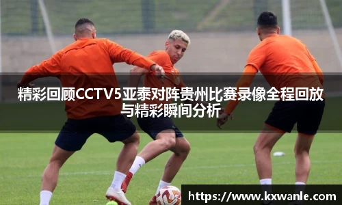 精彩回顾CCTV5亚泰对阵贵州比赛录像全程回放与精彩瞬间分析