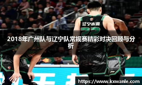 2018年广州队与辽宁队常规赛精彩对决回顾与分析